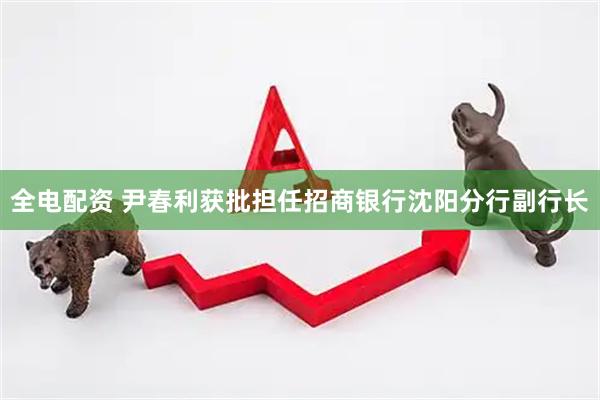 全电配资 尹春利获批担任招商银行沈阳分行副行长