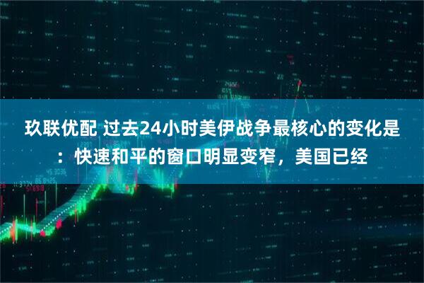 玖联优配 过去24小时美伊战争最核心的变化是：快速和平的窗口明显变窄，美国已经