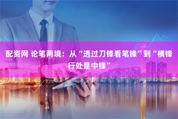 配资网 论笔两境：从“透过刀锋看笔锋”到“横锋行处是中锋”