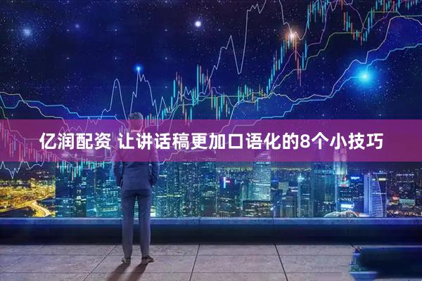 亿润配资 让讲话稿更加口语化的8个小技巧