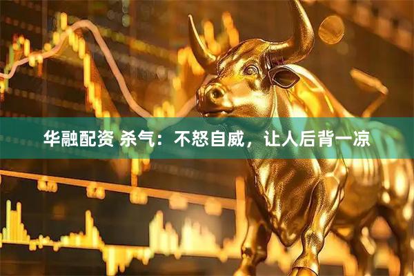 华融配资 杀气：不怒自威，让人后背一凉